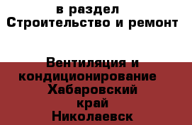  в раздел : Строительство и ремонт » Вентиляция и кондиционирование . Хабаровский край,Николаевск-на-Амуре г.